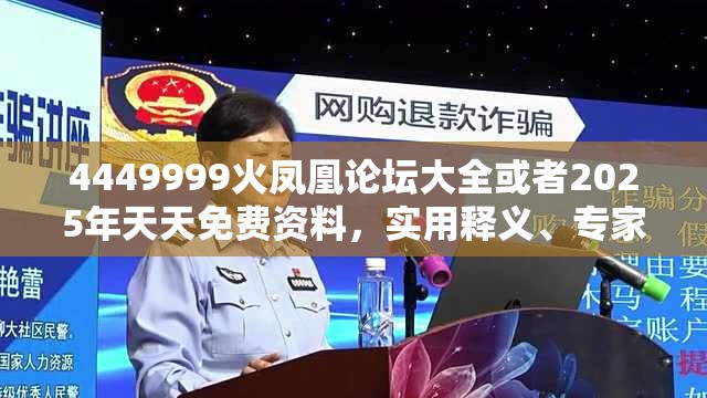 4449999火凤凰论坛大全或者2025年天天免费资料，实用释义、专家解读解释与落实-拒绝欺骗性承诺