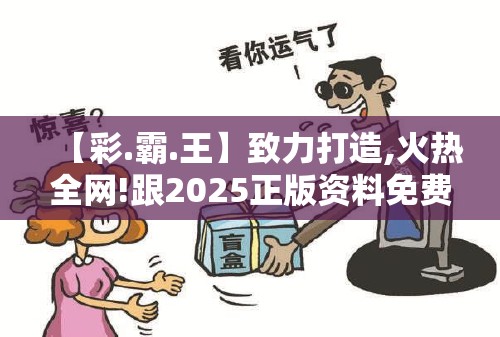 【彩.霸.王】致力打造,火热全网!跟2025正版资料免费查询，留心欺诈性营销-贴切释义、专家解读解释与落实