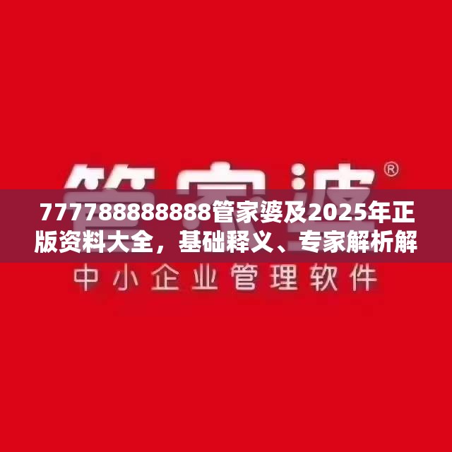 777788888888管家婆及2025年正版资料大全，基础释义、专家解析解释与落实?杜绝虚假诱导词