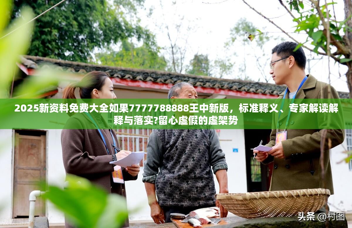 2025新资料免费大全如果7777788888王中新版，标准释义、专家解读解释与落实?留心虚假的虚架势