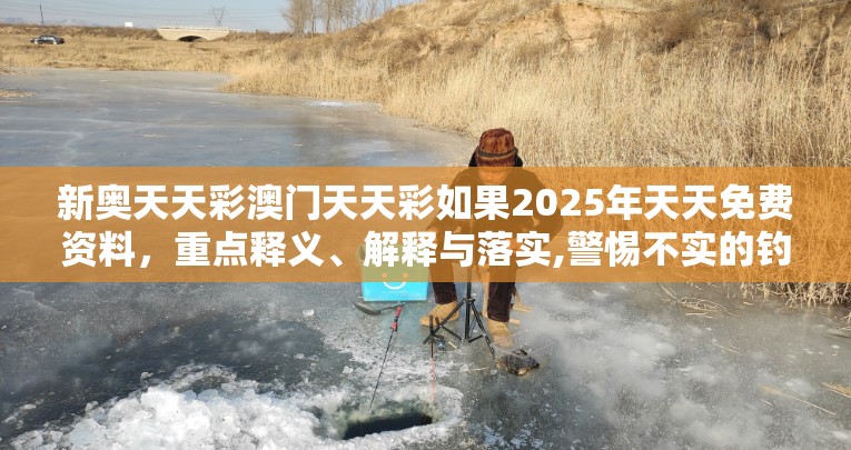 新奥天天彩澳门天天彩如果2025年天天免费资料，重点释义、解释与落实,警惕不实的钓鱼钩