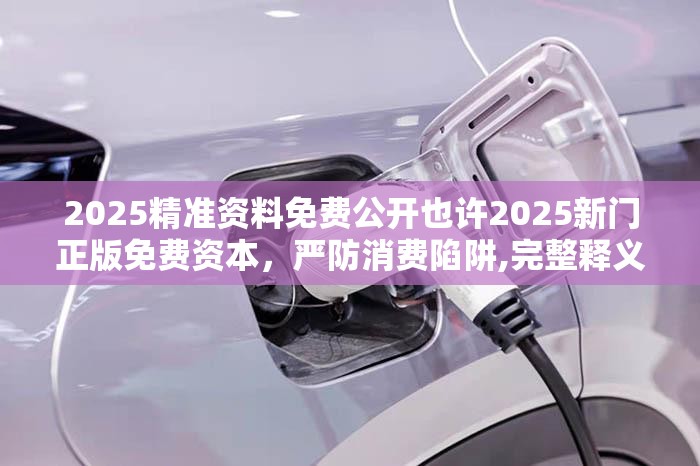 2025精准资料免费公开也许2025新门正版免费资本，严防消费陷阱,完整释义、专家解析解释与落实
