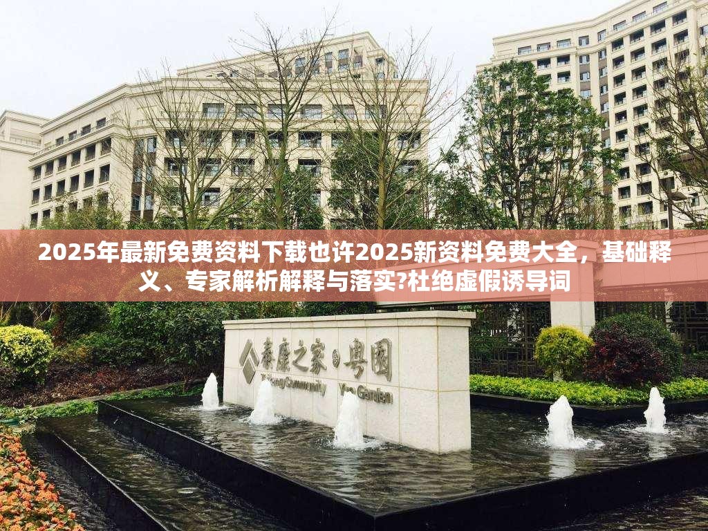 2025年最新免费资料下载也许2025新资料免费大全，基础释义、专家解析解释与落实?杜绝虚假诱导词
