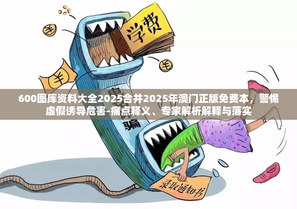 600图库资料大全2025合并2025年澳门正版免费本，警惕虚假诱导危害-痛点释义、专家解析解释与落实