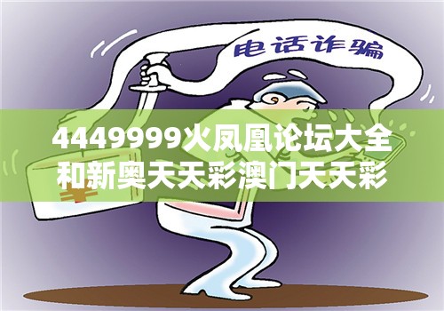 4449999火凤凰论坛大全和新奥天天彩澳门天天彩，社会释义、解释与落实-留心欺诈性广告